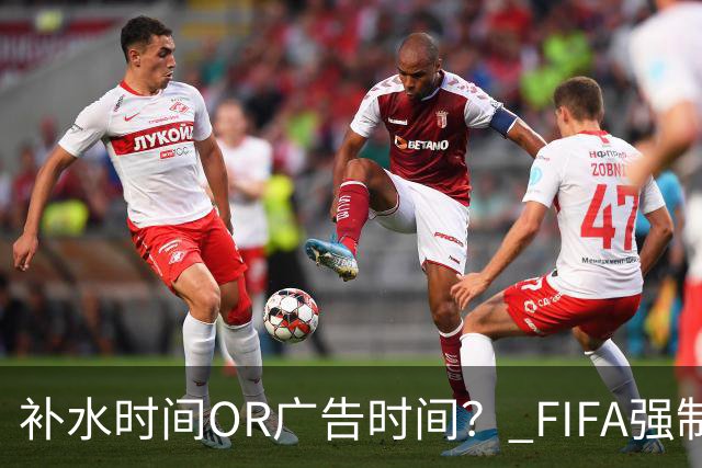 补水时间OR广告时间？ FIFA强制设置补水时间遭多方质疑